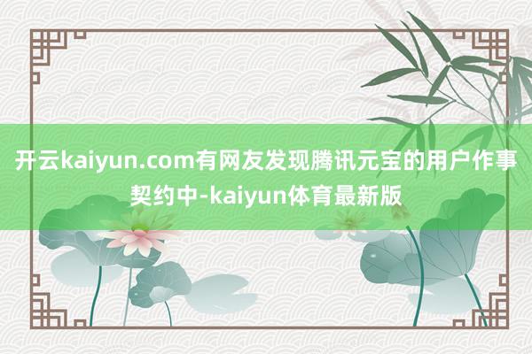 开云kaiyun.com有网友发现腾讯元宝的用户作事契约中-kaiyun体育最新版