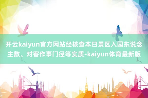 开云kaiyun官方网站经核查本日景区入园东说念主数、对客作事门径等实质-kaiyun体育最新版