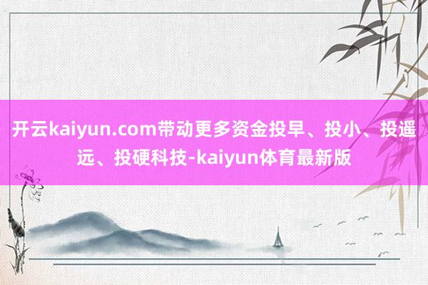 开云kaiyun.com带动更多资金投早、投小、投遥远、投硬科技-kaiyun体育最新版