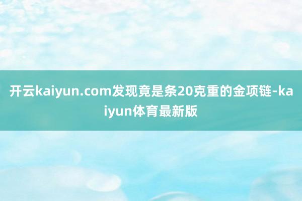 开云kaiyun.com发现竟是条20克重的金项链-kaiyun体育最新版