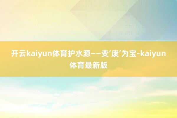 开云kaiyun体育护水源——变‘废’为宝-kaiyun体育最新版