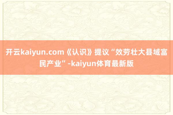 开云kaiyun.com《认识》提议“效劳壮大县域富民产业”-kaiyun体育最新版