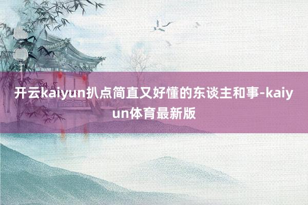 开云kaiyun扒点简直又好懂的东谈主和事-kaiyun体育最新版