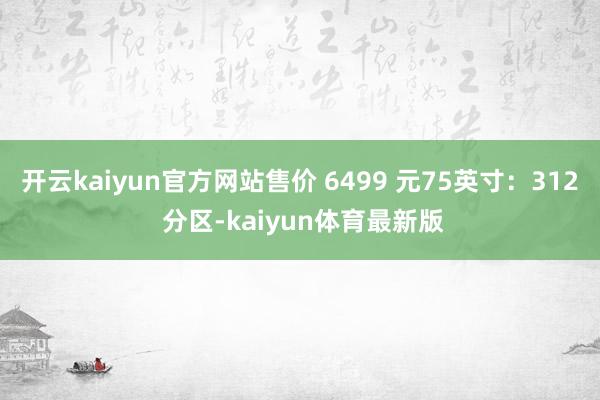 开云kaiyun官方网站售价 6499 元75英寸：312 分区-kaiyun体育最新版