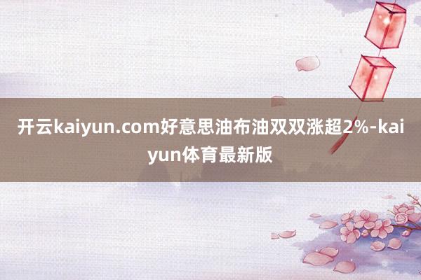 开云kaiyun.com好意思油布油双双涨超2%-kaiyun体育最新版