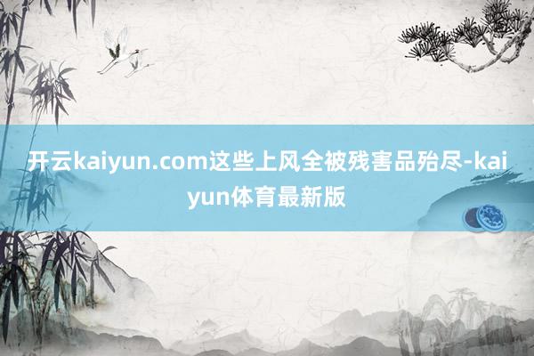 开云kaiyun.com这些上风全被残害品殆尽-kaiyun体育最新版