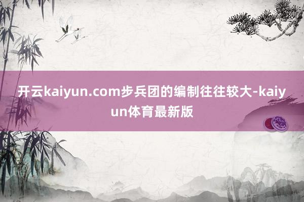 开云kaiyun.com步兵团的编制往往较大-kaiyun体育最新版