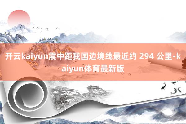 开云kaiyun震中距我国边境线最近约 294 公里-kaiyun体育最新版