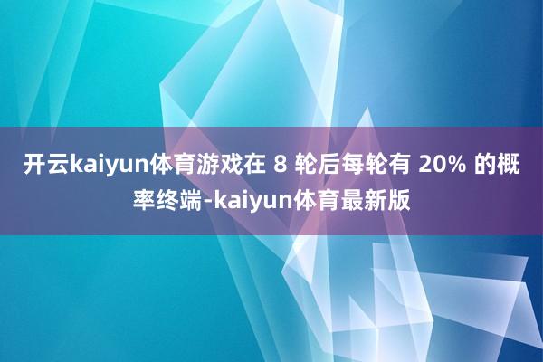 开云kaiyun体育游戏在 8 轮后每轮有 20% 的概率终端-kaiyun体育最新版