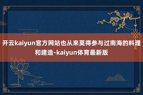 开云kaiyun官方网站也从来莫得参与过南海的料理和建造-kaiyun体育最新版