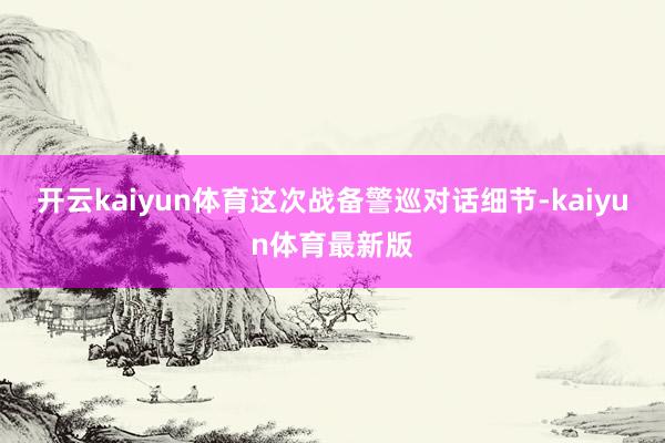 开云kaiyun体育这次战备警巡对话细节-kaiyun体育最新版