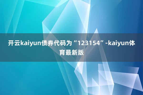 开云kaiyun债券代码为“123154”-kaiyun体育最新版