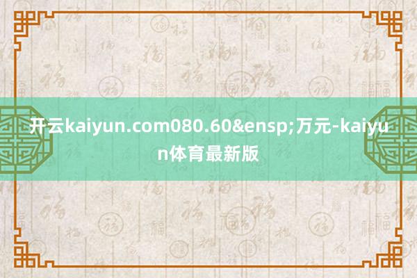 开云kaiyun.com080.60&ensp;万元-kaiyun体育最新版