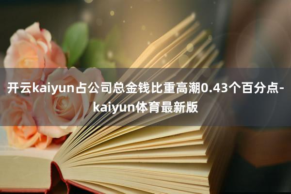 开云kaiyun占公司总金钱比重高潮0.43个百分点-kaiyun体育最新版
