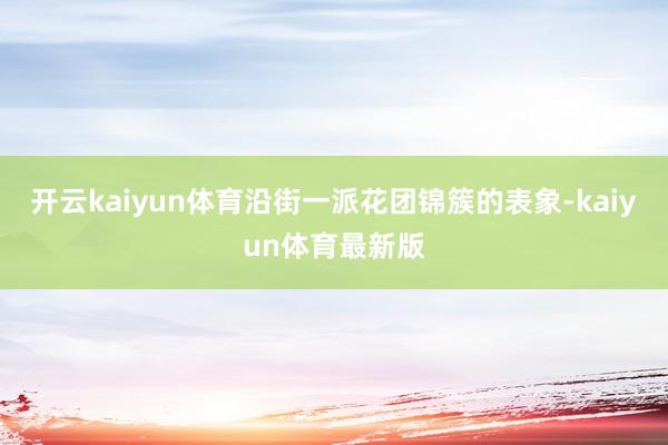 开云kaiyun体育沿街一派花团锦簇的表象-kaiyun体育最新版