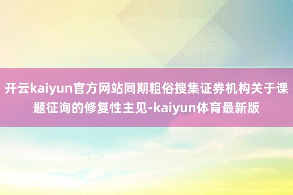 开云kaiyun官方网站同期粗俗搜集证券机构关于课题征询的修复性主见-kaiyun体育最新版