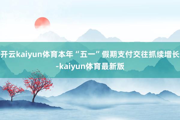 开云kaiyun体育本年“五一”假期支付交往抓续增长-kaiyun体育最新版