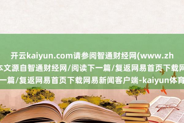开云kaiyun.com请参阅智通财经网(www.zhitongcaijing.com)本文源自智通财经网/阅读下一篇/复返网易首页下载网易新闻客户端-kaiyun体育最新版