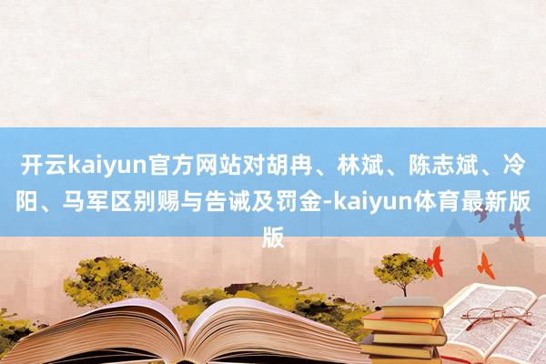 开云kaiyun官方网站对胡冉、林斌、陈志斌、冷阳、马军区别赐与告诫及罚金-kaiyun体育最新版