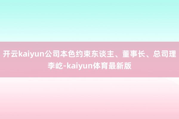 开云kaiyun公司本色约束东谈主、董事长、总司理李屹-kaiyun体育最新版