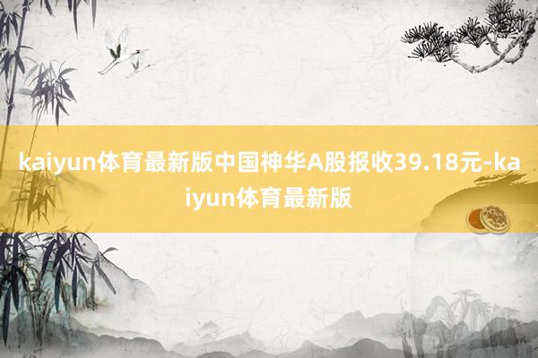 kaiyun体育最新版中国神华A股报收39.18元-kaiyun体育最新版