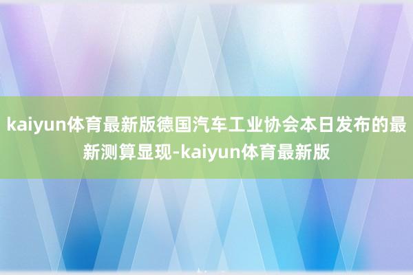 kaiyun体育最新版德国汽车工业协会本日发布的最新测算显现-kaiyun体育最新版