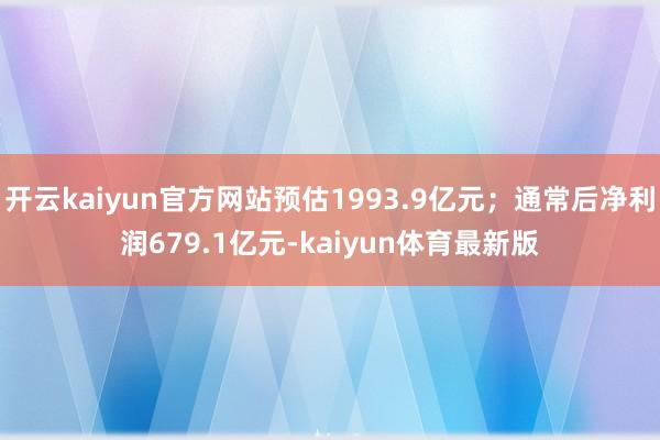 开云kaiyun官方网站预估1993.9亿元；通常后净利润679.1亿元-kaiyun体育最新版