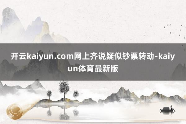 开云kaiyun.com网上齐说疑似钞票转动-kaiyun体育最新版