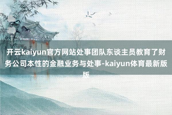 开云kaiyun官方网站处事团队东谈主员教育了财务公司本性的金融业务与处事-kaiyun体育最新版