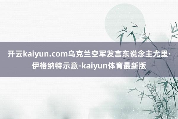 开云kaiyun.com乌克兰空军发言东说念主尤里·伊格纳特示意-kaiyun体育最新版
