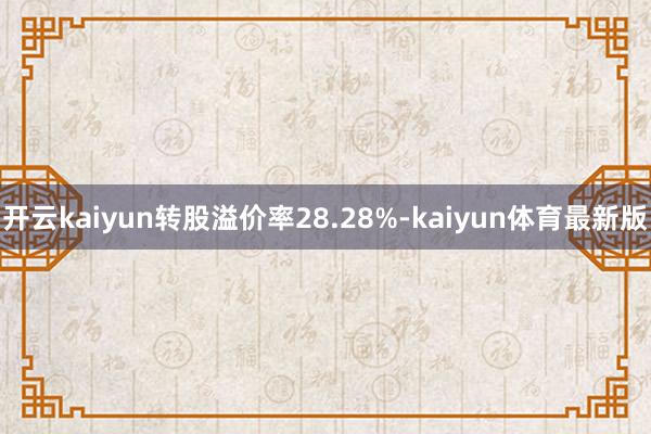 开云kaiyun转股溢价率28.28%-kaiyun体育最新版