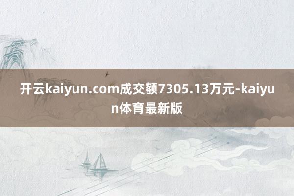 开云kaiyun.com成交额7305.13万元-kaiyun体育最新版