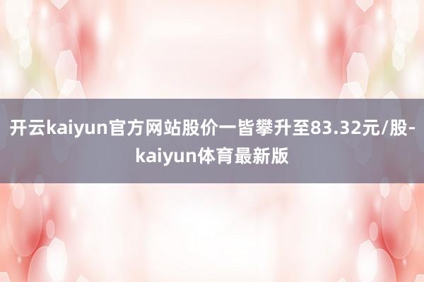 开云kaiyun官方网站股价一皆攀升至83.32元/股-kaiyun体育最新版