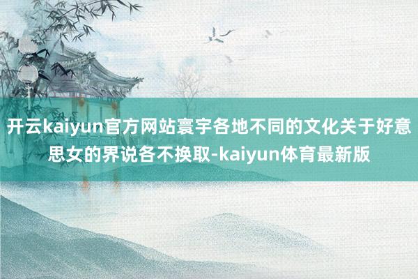 开云kaiyun官方网站寰宇各地不同的文化关于好意思女的界说各不换取-kaiyun体育最新版