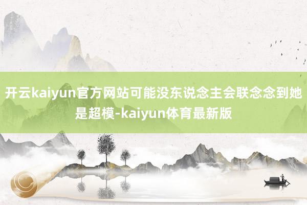 开云kaiyun官方网站可能没东说念主会联念念到她是超模-kaiyun体育最新版