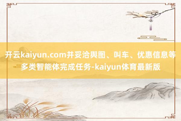 开云kaiyun.com并妥洽舆图、叫车、优惠信息等多类智能体完成任务-kaiyun体育最新版