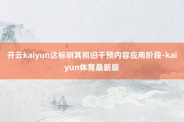 开云kaiyun这标明其照旧干预内容应用阶段-kaiyun体育最新版