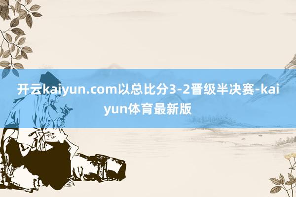 开云kaiyun.com以总比分3-2晋级半决赛-kaiyun体育最新版