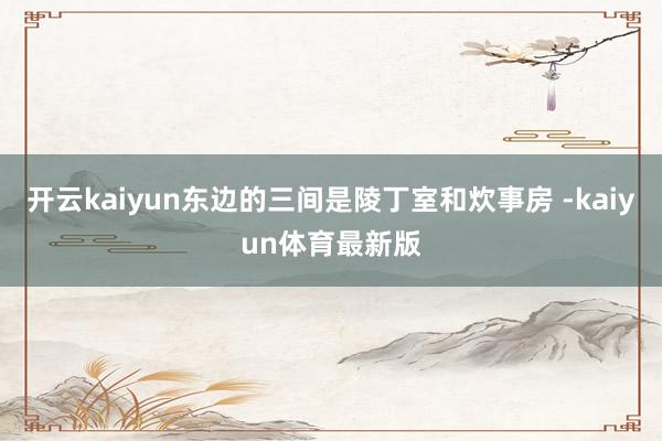 开云kaiyun东边的三间是陵丁室和炊事房 -kaiyun体育最新版
