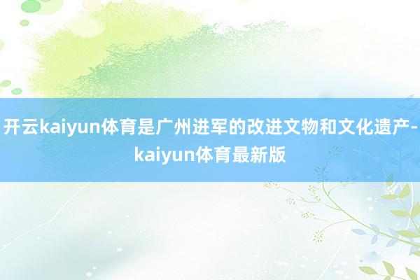 开云kaiyun体育是广州进军的改进文物和文化遗产-kaiyun体育最新版