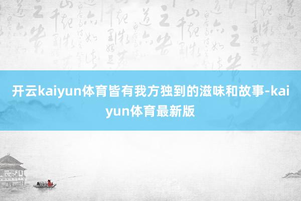 开云kaiyun体育皆有我方独到的滋味和故事-kaiyun体育最新版