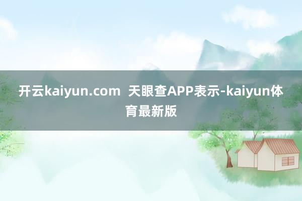 开云kaiyun.com 天眼查APP表示-kaiyun体育最新版