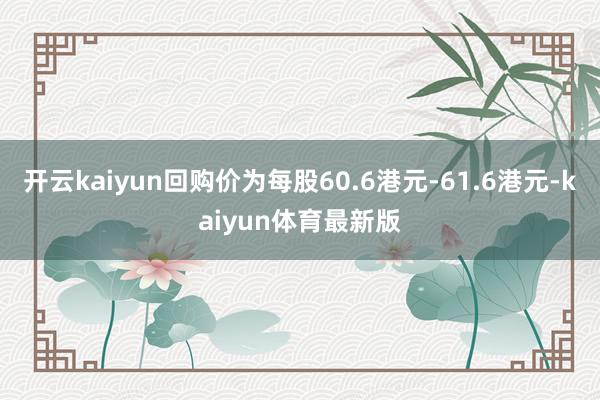 开云kaiyun回购价为每股60.6港元-61.6港元-kaiyun体育最新版