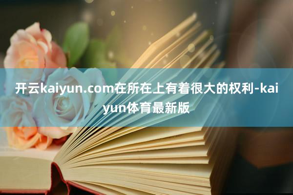开云kaiyun.com在所在上有着很大的权利-kaiyun体育最新版