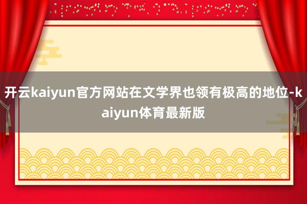 开云kaiyun官方网站在文学界也领有极高的地位-kaiyun体育最新版