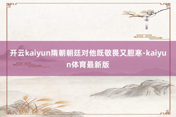 开云kaiyun隋朝朝廷对他既敬畏又胆寒-kaiyun体育最新版
