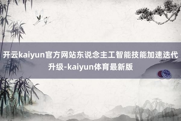 开云kaiyun官方网站东说念主工智能技能加速迭代升级-kaiyun体育最新版