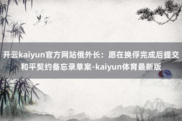 开云kaiyun官方网站俄外长：愿在换俘完成后提交和平契约备忘录草案-kaiyun体育最新版