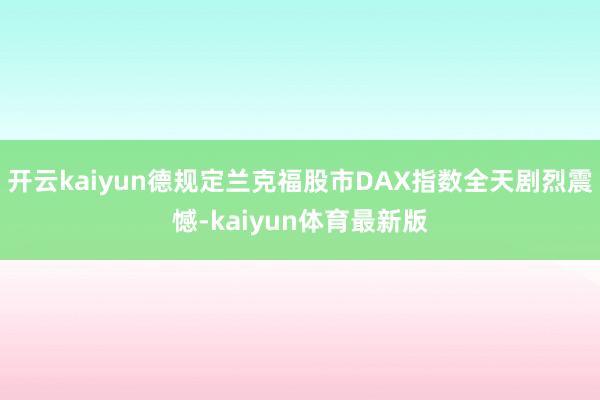 开云kaiyun德规定兰克福股市DAX指数全天剧烈震憾-kaiyun体育最新版