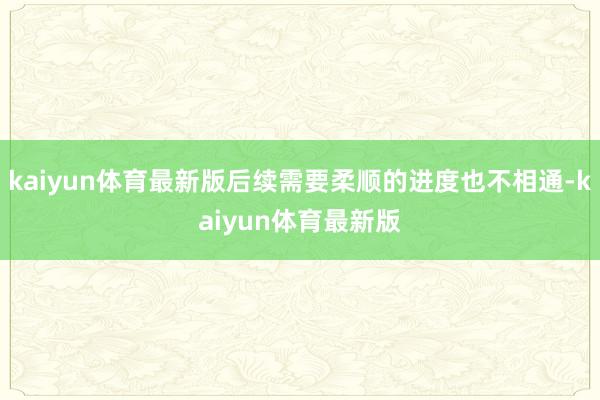 kaiyun体育最新版后续需要柔顺的进度也不相通-kaiyun体育最新版